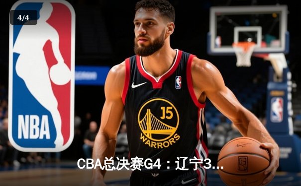 CBA总决赛G4：辽宁3-1新疆夺赛点，赵继伟三分如雨轰下22分 - 4