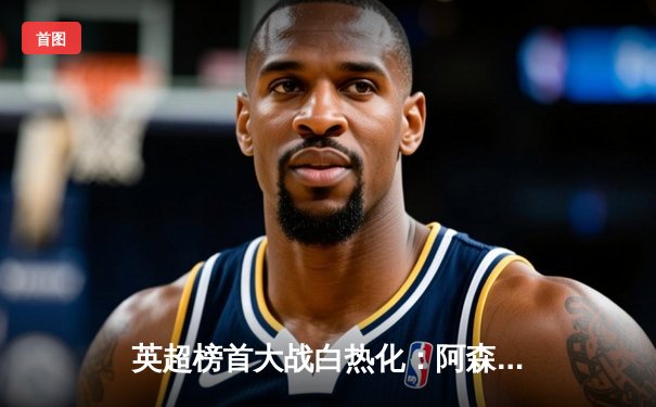 英超榜首大战白热化：阿森纳3-1逆转利物浦，萨卡传射建功