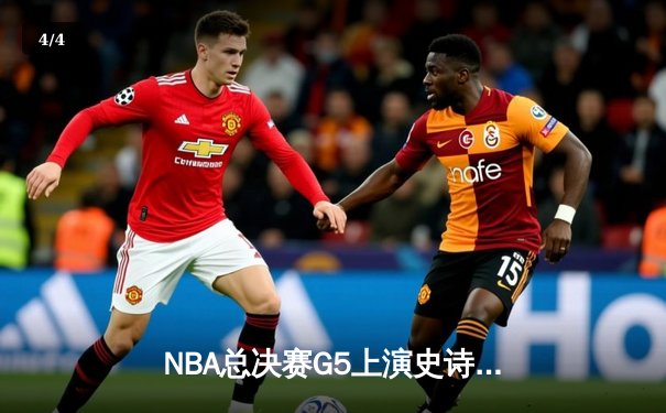 NBA总决赛G5上演史诗逆转 独行侠绝地重生捍卫主场 - 4