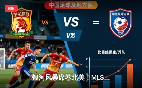 银河风暴席卷北美！MLS季后赛决赛上演史诗级逆转，洛杉矶银河绝杀卫冕冠军哥伦布机员