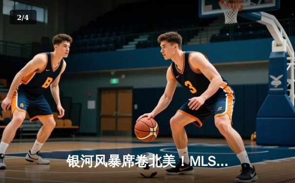 银河风暴席卷北美！MLS季后赛决赛上演史诗级逆转，洛杉矶银河绝杀卫冕冠军哥伦布机员 - 2