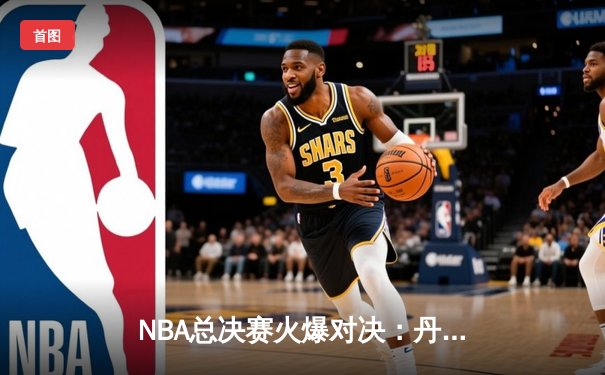 NBA总决赛火爆对决：丹佛掘金逆转迈阿密热火夺得队史首冠