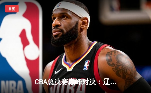 CBA总决赛巅峰对决：辽宁男篮卫冕成功，赵继伟荣膺FMVP