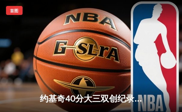 约基奇40分大三双创纪录，掘金加时险胜勇士锁定季后赛席位