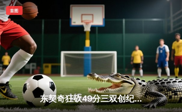 东契奇狂砍49分三双创纪录，独行侠加时险胜篮网迎四连胜