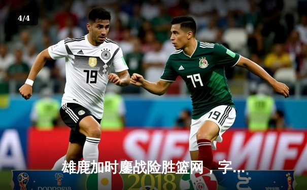 雄鹿加时鏖战险胜篮网，字母哥44分14篮板率队捍卫主场 - 4