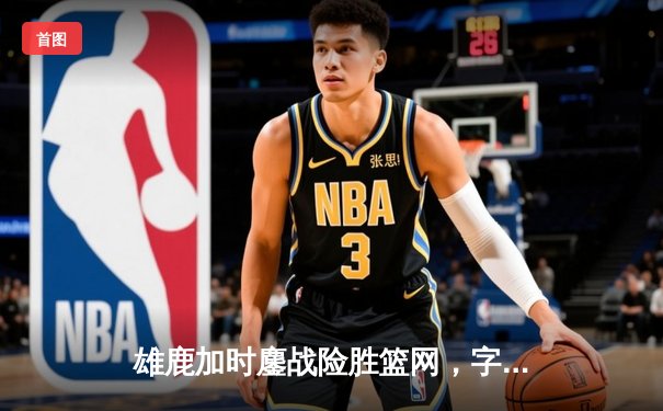 雄鹿加时鏖战险胜篮网，字母哥44分14篮板率队捍卫主场