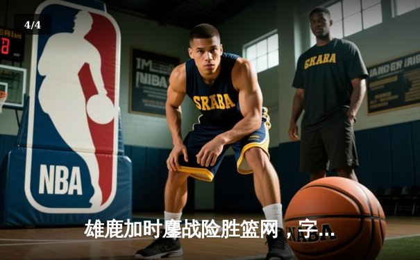 雄鹿加时鏖战险胜篮网，字母哥44分14篮板率队捍卫主场 - 4