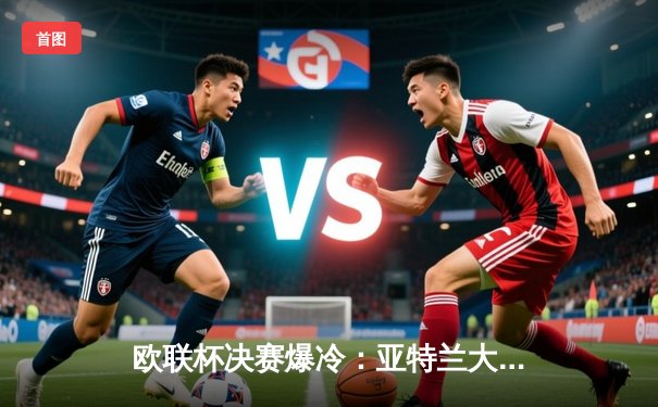 欧联杯决赛爆冷：亚特兰大3-0完胜勒沃库森，终结对手51场不败神纪录