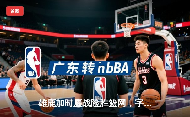 雄鹿加时鏖战险胜篮网，字母哥44分14篮板率队捍卫主场