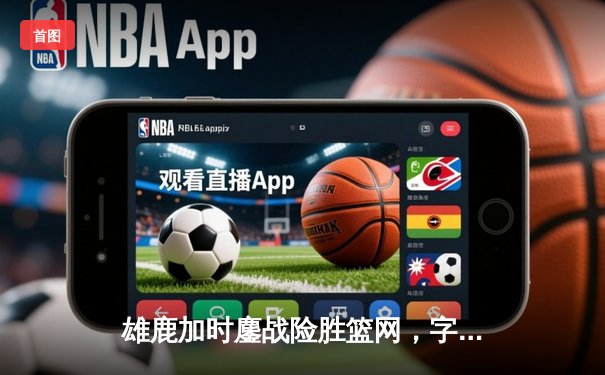 雄鹿加时鏖战险胜篮网，字母哥44分主宰关键战役