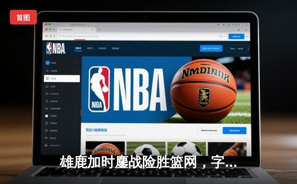 雄鹿加时鏖战险胜篮网，字母哥44分14篮板率队捍卫主场