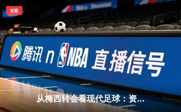 从梅西转会看现代足球：资本、数据与情怀的三重奏