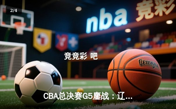 CBA总决赛G5鏖战：辽宁本钢加时险胜广东宏远 成功卫冕总冠军 - 2