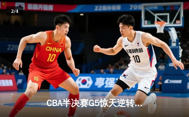 CBA半决赛G5惊天逆转！辽宁本钢加时险胜广东宏远晋级总决赛 - 2