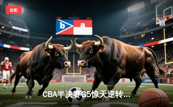 CBA半决赛G5惊天逆转！辽宁本钢加时险胜广东宏远晋级总决赛