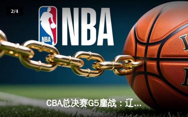 CBA总决赛G5鏖战：辽宁本钢加时险胜广东宏远 成功卫冕总冠军 - 2
