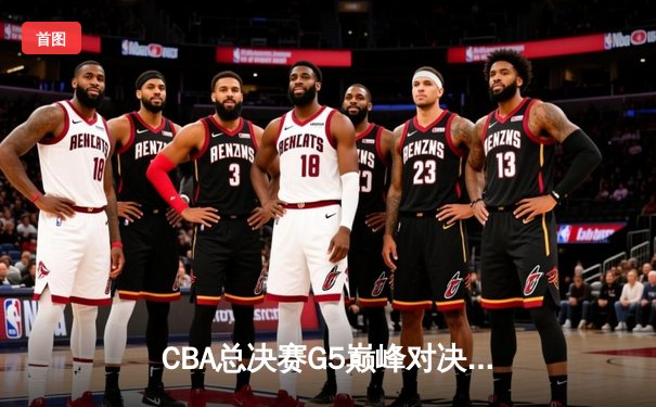CBA总决赛G5巅峰对决：辽宁本钢加时险胜广东宏远实现三连冠