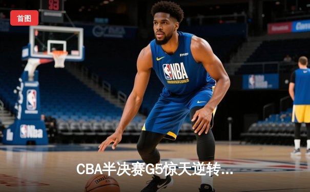 CBA半决赛G5惊天逆转！辽宁本钢加时险胜广东宏远晋级总决赛