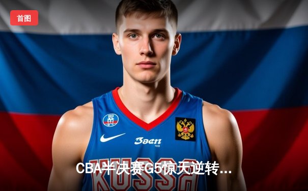 CBA半决赛G5惊天逆转！辽宁本钢加时险胜广东宏远晋级总决赛