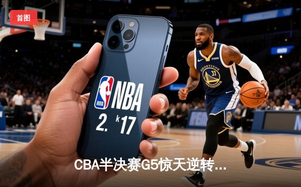 CBA半决赛G5惊天逆转！辽宁本钢加时险胜广东宏远晋级总决赛
